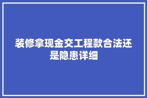 装修拿现金交工程款合法还是隐患详细