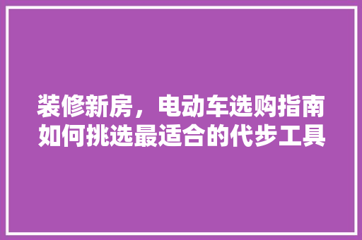 装修新房，电动车选购指南如何挑选最适合的代步工具