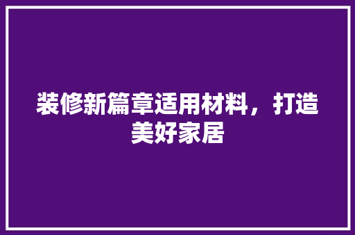 装修新篇章适用材料，打造美好家居