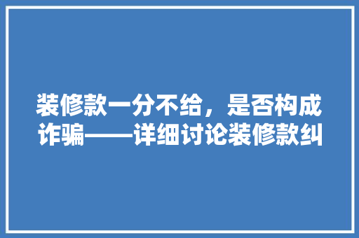 装修款一分不给，是否构成诈骗——详细讨论装修款纠纷的法律边界