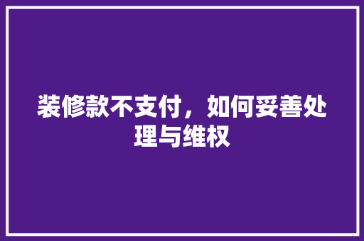 装修款不支付，如何妥善处理与维权