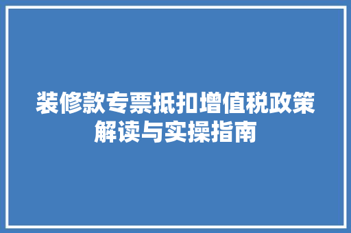 装修款专票抵扣增值税政策解读与实操指南