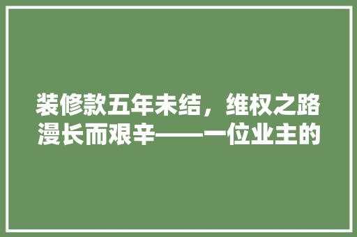装修款五年未结，维权之路漫长而艰辛——一位业主的维权历程