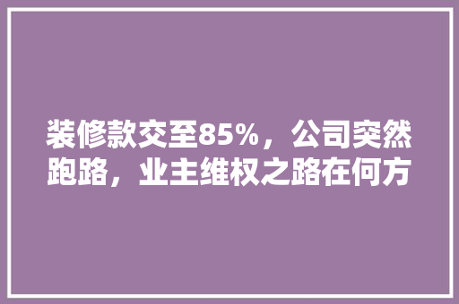 装修款交至85%，公司突然跑路，业主维权之路在何方