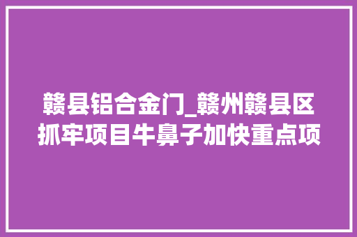 赣县铝合金门_赣州赣县区抓牢项目牛鼻子加快重点项目培植