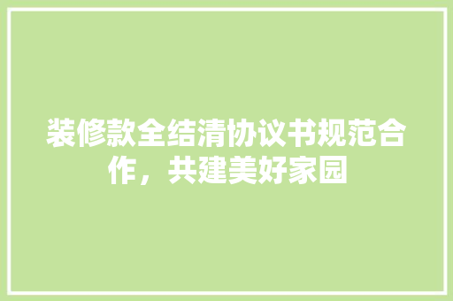 装修款全结清协议书规范合作，共建美好家园