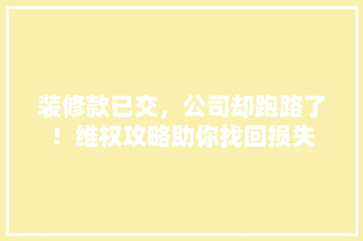 装修款已交，公司却跑路了！维权攻略助你找回损失