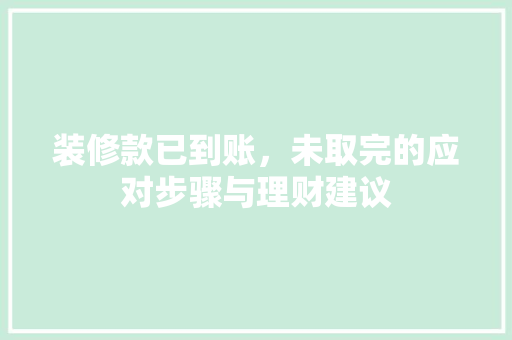 装修款已到账，未取完的应对步骤与理财建议