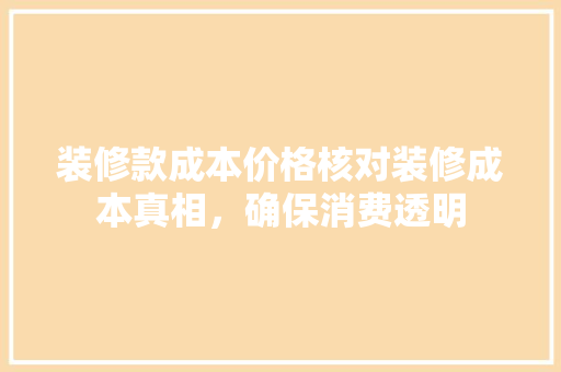 装修款成本价格核对装修成本真相，确保消费透明