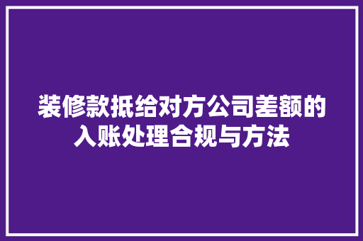 装修款抵给对方公司差额的入账处理合规与方法