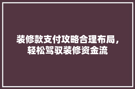 装修款支付攻略合理布局，轻松驾驭装修资金流