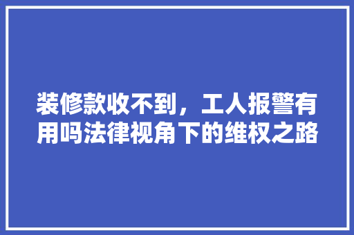装修款收不到，工人报警有用吗法律视角下的维权之路
