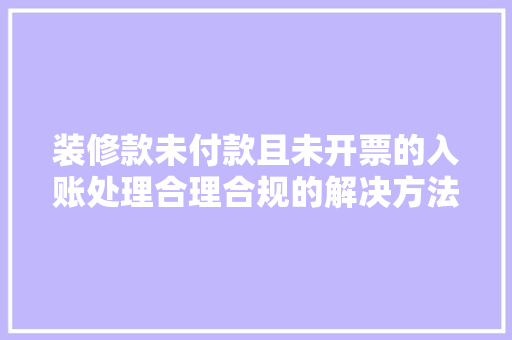 装修款未付款且未开票的入账处理合理合规的解决方法