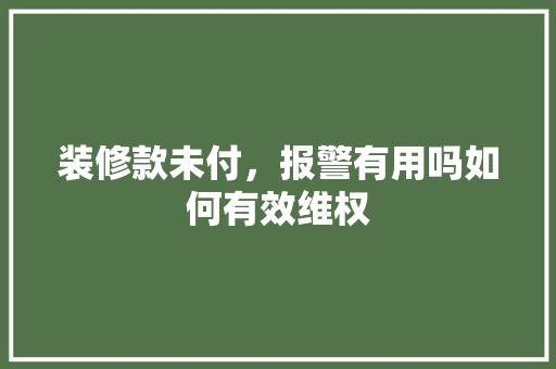装修款未付，报警有用吗如何有效维权