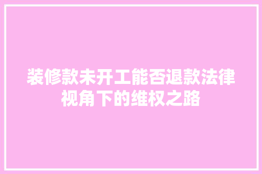 装修款未开工能否退款法律视角下的维权之路