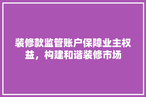 装修款监管账户保障业主权益，构建和谐装修市场