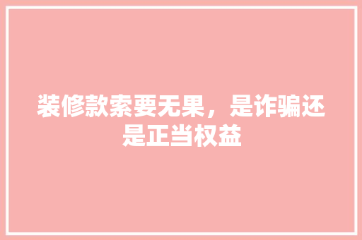 装修款索要无果，是诈骗还是正当权益