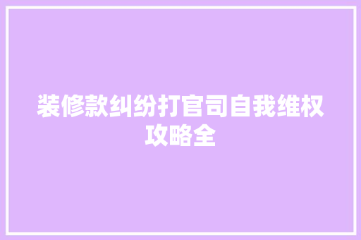 装修款纠纷打官司自我维权攻略全