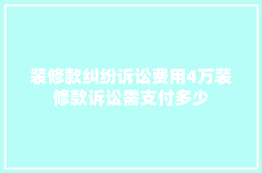装修款纠纷诉讼费用4万装修款诉讼需支付多少