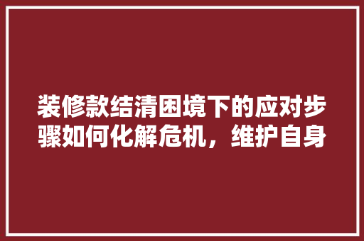 装修款结清困境下的应对步骤如何化解危机，维护自身权益