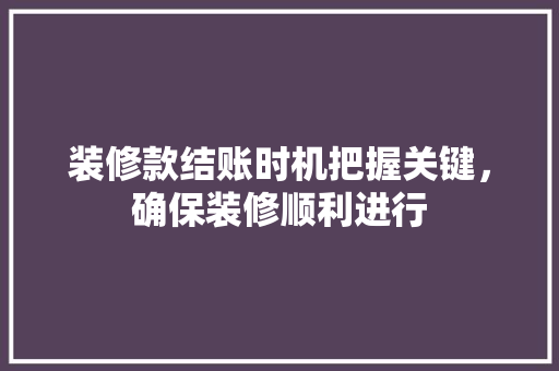 装修款结账时机把握关键，确保装修顺利进行