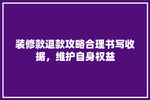 装修款退款攻略合理书写收据，维护自身权益