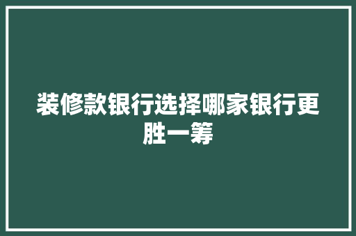 装修款银行选择哪家银行更胜一筹