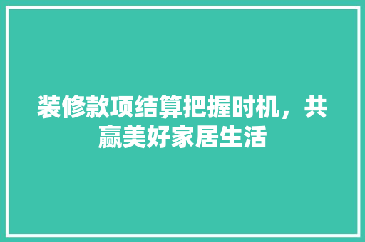 装修款项结算把握时机，共赢美好家居生活
