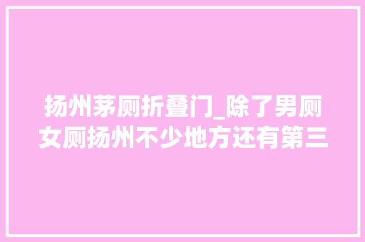 扬州茅厕折叠门_除了男厕女厕扬州不少地方还有第三卫生间