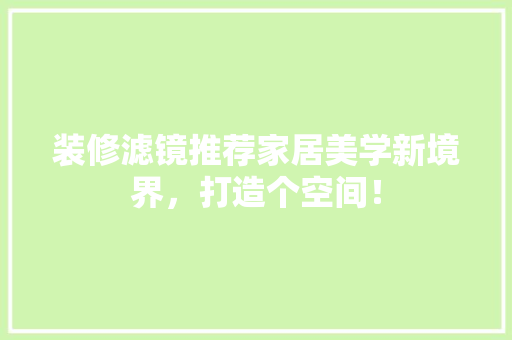 装修滤镜推荐家居美学新境界，打造个空间！