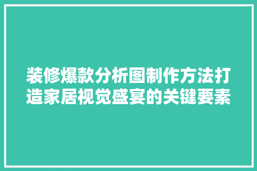 装修爆款分析图制作方法打造家居视觉盛宴的关键要素