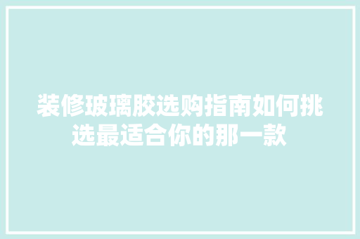 装修玻璃胶选购指南如何挑选最适合你的那一款