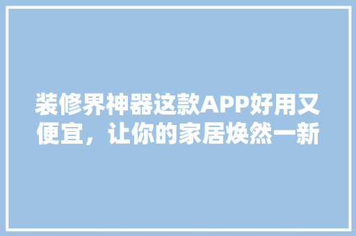 装修界神器这款APP好用又便宜，让你的家居焕然一新！