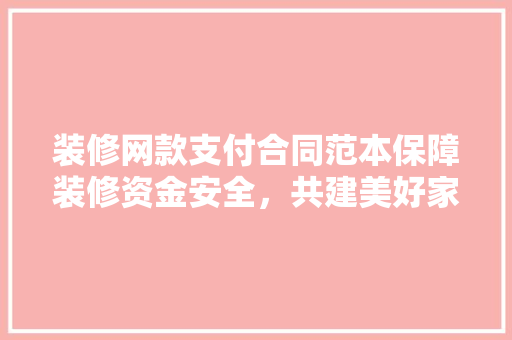 装修网款支付合同范本保障装修资金安全，共建美好家居环境