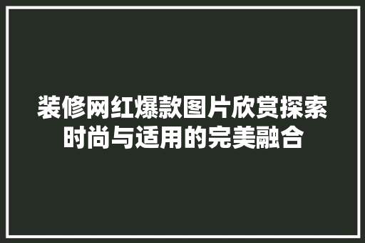 装修网红爆款图片欣赏探索时尚与适用的完美融合