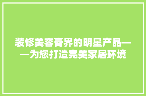 装修美容膏界的明星产品——为您打造完美家居环境