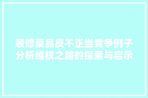 装修菜品反不正当竞争例子分析维权之路的探索与启示