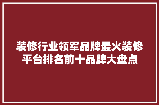 装修行业领军品牌最火装修平台排名前十品牌大盘点