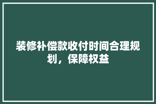 装修补偿款收付时间合理规划，保障权益
