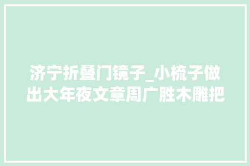 济宁折叠门镜子_小梳子做出大年夜文章周广胜木雕把爆款按摩梳带进山东手造