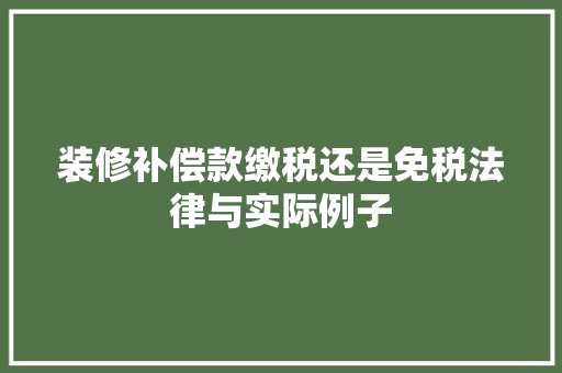 装修补偿款缴税还是免税法律与实际例子