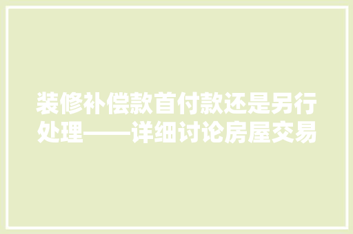 装修补偿款首付款还是另行处理——详细讨论房屋交易中的财务安排