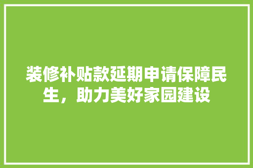 装修补贴款延期申请保障民生，助力美好家园建设