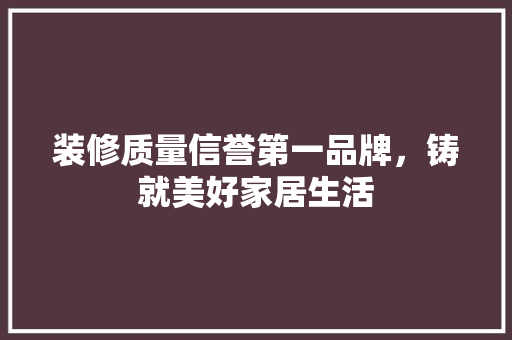 装修质量信誉第一品牌，铸就美好家居生活