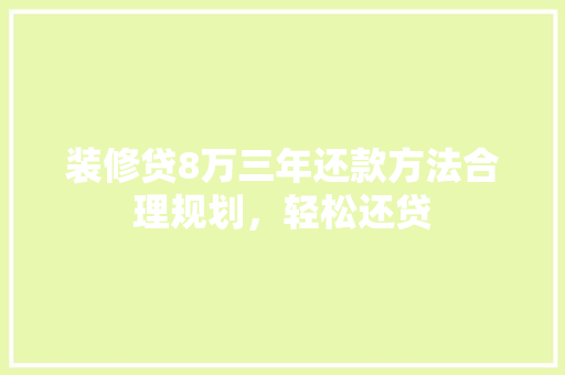 装修贷8万三年还款方法合理规划，轻松还贷
