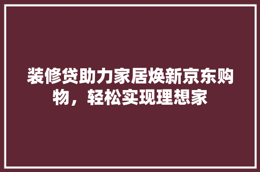装修贷助力家居焕新京东购物，轻松实现理想家