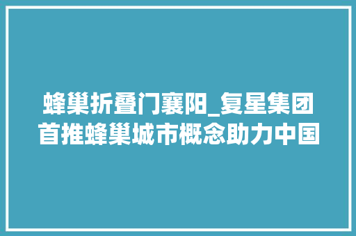 蜂巢折叠门襄阳_复星集团首推蜂巢城市概念助力中国城镇化进级