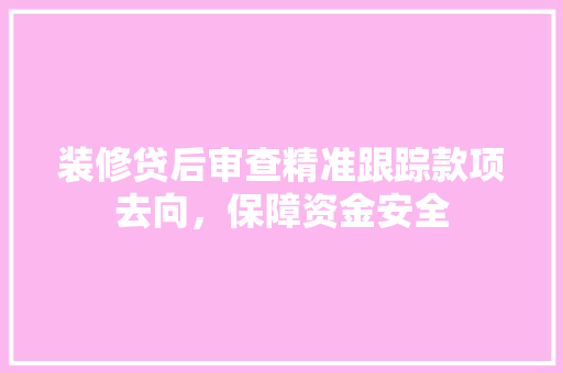 装修贷后审查精准跟踪款项去向，保障资金安全