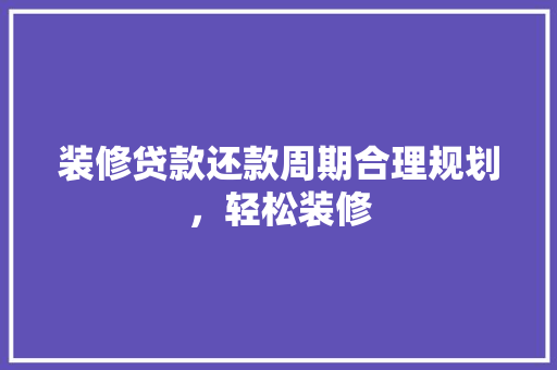 装修贷款还款周期合理规划，轻松装修