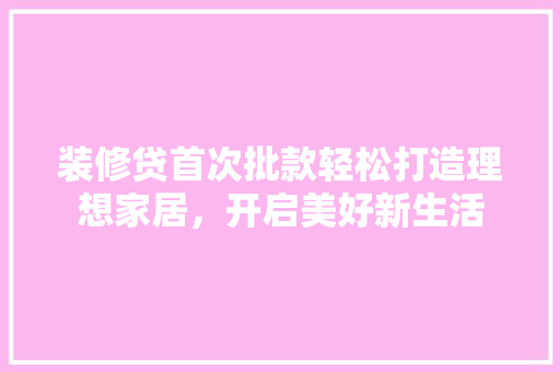 装修贷首次批款轻松打造理想家居，开启美好新生活